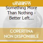 Something More Than Nothing - Better Left Unsaid cd musicale di Something More Than Nothing