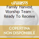 Family Harvest Worship Team - Ready To Receive cd