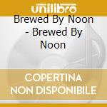 Brewed By Noon - Brewed By Noon cd musicale di Brewed By Noon