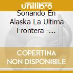 Sonando En Alaska La Ultima Frontera - Sonando En Alaska La Ultima Frontera cd