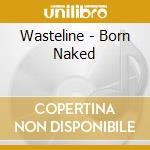 Wasteline - Born Naked cd musicale di Wasteline