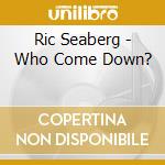 Ric Seaberg - Who Come Down? cd musicale di Ric Seaberg