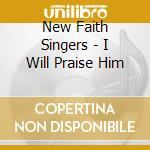 New Faith Singers - I Will Praise Him cd musicale di New Faith Singers
