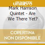 Mark Harrison Quintet - Are We There Yet? cd musicale di Mark Harrison Quintet