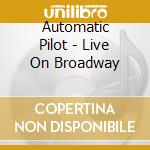 Automatic Pilot - Live On Broadway cd musicale di Automatic Pilot