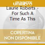 Laurie Roberts - For Such A Time As This cd musicale di Laurie Roberts