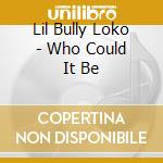 Lil Bully Loko - Who Could It Be cd musicale di Lil Bully Loko