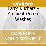 Larry Kucharz - Ambient Green Washes cd