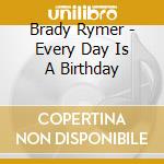 Brady Rymer - Every Day Is A Birthday cd musicale di Brady Rymer