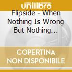 Flipside - When Nothing Is Wrong But Nothing Seems Right cd musicale di Flipside