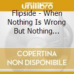 Flipside - When Nothing Is Wrong But Nothing Seems Right cd