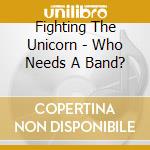 Fighting The Unicorn - Who Needs A Band? cd musicale di Fighting The Unicorn