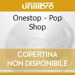 Onestop - Pop Shop cd musicale di Onestop