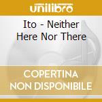 Ito - Neither Here Nor There cd