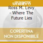 Ross M. Levy - Where The Future Lies cd musicale di Ross M. Levy