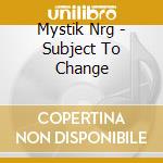 Mystik Nrg - Subject To Change cd