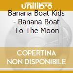 Banana Boat Kids - Banana Boat To The Moon cd