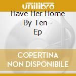 Have Her Home By Ten - Ep cd