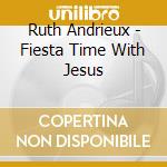 Ruth Andrieux - Fiesta Time With Jesus cd