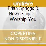 Brian Spriggs & Nuworship - I Worship You cd musicale di Brian Spriggs & Nuworship