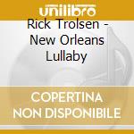 Rick Trolsen - New Orleans Lullaby cd musicale di Rick Trolsen