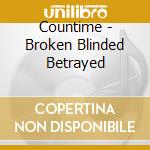 Countime - Broken Blinded Betrayed cd musicale di Countime