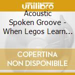 Acoustic Spoken Groove - When Legos Learn To Love cd