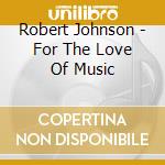 Robert Johnson - For The Love Of Music cd musicale di Robert Johnson