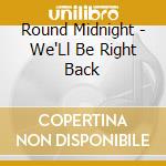 Round Midnight - We'Ll Be Right Back cd musicale di Round Midnight