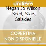 Megan Jo Wilson - Seed, Stars, Galaxies cd musicale di Megan Jo Wilson