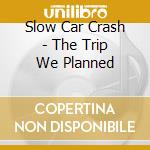 Slow Car Crash - The Trip We Planned cd