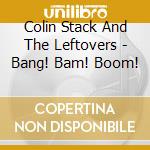 Colin Stack And The Leftovers - Bang! Bam! Boom! cd musicale di Colin Stack And The Leftovers
