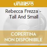 Rebecca Frezza - Tall And Small cd musicale di Rebecca Frezza