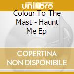 Colour To The Mast - Haunt Me Ep cd musicale di Colour To The Mast