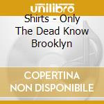 Shirts - Only The Dead Know Brooklyn cd musicale di Shirts