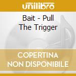Bait - Pull The Trigger cd