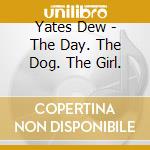 Yates Dew - The Day. The Dog. The Girl. cd musicale di Yates Dew