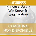 Princess Ugly - We Knew It Was Perfect cd