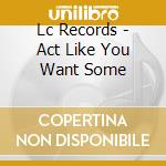 Lc Records - Act Like You Want Some cd