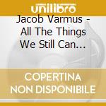 Jacob Varmus - All The Things We Still Can Be cd musicale di Jacob Varmus