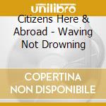 Citizens Here & Abroad - Waving Not Drowning cd