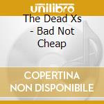 The Dead Xs - Bad Not Cheap cd