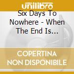 Six Days To Nowhere - When The End Is Not Enough cd musicale di Six Days To Nowhere