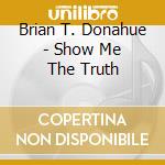 Brian T. Donahue - Show Me The Truth cd musicale di Brian T. Donahue