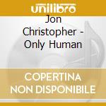 Jon Christopher - Only Human cd musicale di Jon Christopher