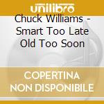 Chuck Williams - Smart Too Late Old Too Soon cd musicale di Chuck Williams