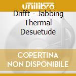 Drifft - Jabbing Thermal Desuetude cd musicale di Drifft