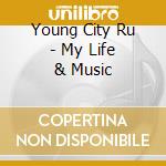 Young City Ru - My Life & Music cd musicale di Young City Ru