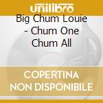 Big Chum Louie - Chum One Chum All cd