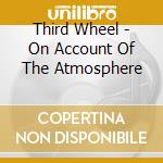 Third Wheel - On Account Of The Atmosphere cd